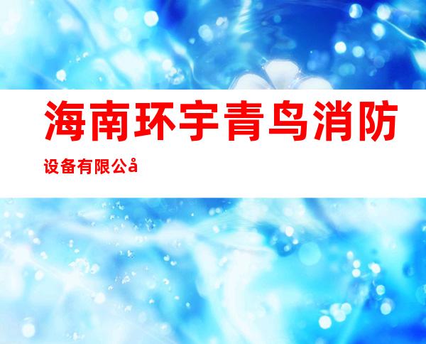 海南环宇青鸟消防设备有限公司